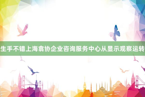生手不错上海翕协企业咨询服务中心从显示观察运转